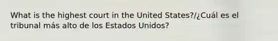 What is the highest court in the United States?/¿Cuál es el tribunal más alto de los Estados Unidos?