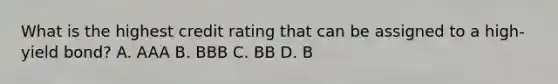 What is the highest credit rating that can be assigned to a high-yield bond? A. AAA B. BBB C. BB D. B