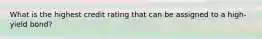 What is the highest credit rating that can be assigned to a high-yield bond?