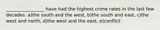 _________________ have had the highest crime rates in the last few decades. a)the south and the west, b)the south and east, c)the west and north, d)the west and the east, e)conflict