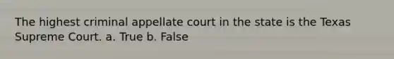 The highest criminal appellate court in the state is the Texas Supreme Court. a. True b. False