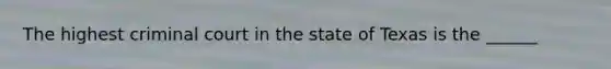 The highest criminal court in the state of Texas is the ______