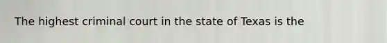 The highest criminal court in the state of Texas is the