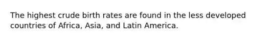 The highest crude birth rates are found in the less developed countries of Africa, Asia, and Latin America.