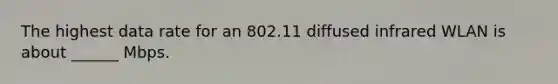 The highest data rate for an 802.11 diffused infrared WLAN is about ______ Mbps.