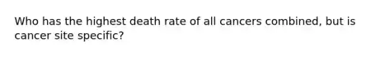 Who has the highest death rate of all cancers combined, but is cancer site specific?