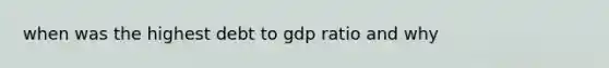 when was the highest debt to gdp ratio and why