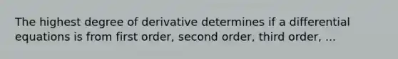 The highest degree of derivative determines if a differential equations is from first order, second order, third order, ...