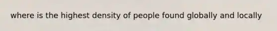 where is the highest density of people found globally and locally