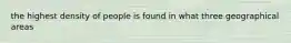 the highest density of people is found in what three geographical areas