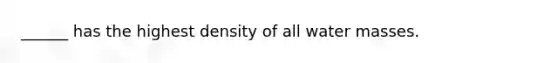 ______ has the highest density of all water masses.