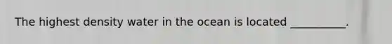 The highest density water in the ocean is located __________.