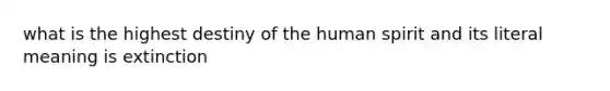 what is the highest destiny of the human spirit and its literal meaning is extinction