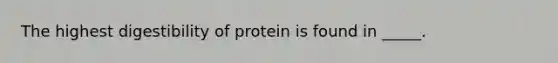 The highest digestibility of protein is found in _____.