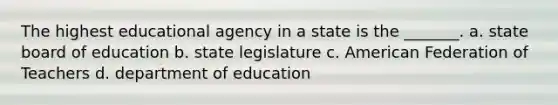 The highest educational agency in a state is the _______. a. state board of education b. state legislature c. American Federation of Teachers d. department of education