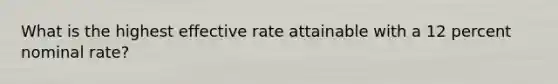 What is the highest effective rate attainable with a 12 percent nominal​ rate?