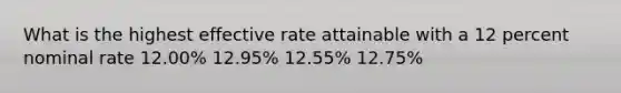 What is the highest effective rate attainable with a 12 percent nominal rate 12.00% 12.95% 12.55% 12.75%