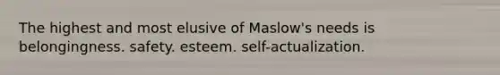 The highest and most elusive of Maslow's needs is belongingness. safety. esteem. self-actualization.