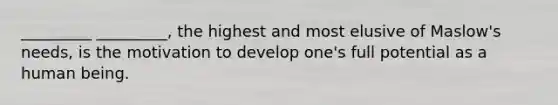 _________ _________, the highest and most elusive of Maslow's needs, is the motivation to develop one's full potential as a human being.