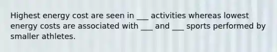 Highest energy cost are seen in ___ activities whereas lowest energy costs are associated with ___ and ___ sports performed by smaller athletes.