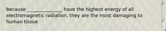 because _______________ have the highest energy of all electromagnetic radiation, they are the most damaging to human tissue