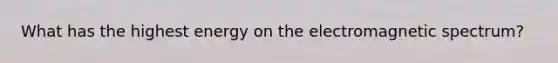 What has the highest energy on the electromagnetic spectrum?