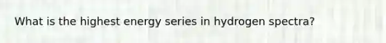 What is the highest energy series in hydrogen spectra?