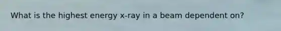 What is the highest energy x-ray in a beam dependent on?