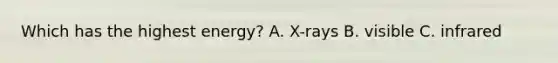 Which has the highest energy? A. X-rays B. visible C. infrared