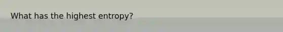 What has the highest entropy?