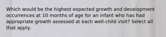 Which would be the highest expected growth and development occurrences at 10 months of age for an infant who has had appropriate growth assessed at each well-child visit? Select all that apply.