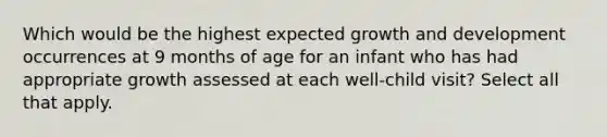 Which would be the highest expected growth and development occurrences at 9 months of age for an infant who has had appropriate growth assessed at each well-child visit? Select all that apply.