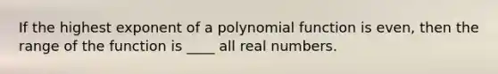 If the highest exponent of a polynomial function is even, then the range of the function is ____ all real numbers.