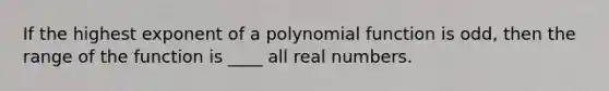 If the highest exponent of a polynomial function is odd, then the range of the function is ____ all real numbers.