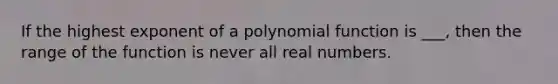 If the highest exponent of a polynomial function is ___, then the range of the function is never all real numbers.