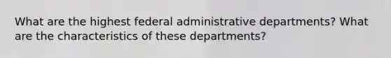 What are the highest federal administrative departments? What are the characteristics of these departments?