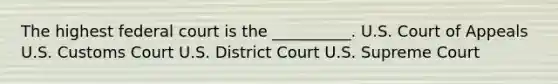 The highest federal court is the __________. U.S. Court of Appeals U.S. Customs Court U.S. District Court U.S. Supreme Court