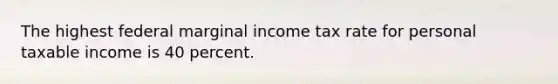 The highest federal marginal income tax rate for personal taxable income is 40 percent.