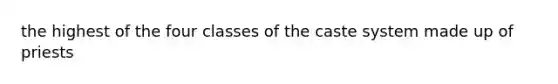 the highest of the four classes of the caste system made up of priests