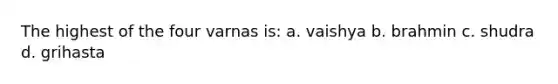 The highest of the four varnas is: a. vaishya b. brahmin c. shudra d. grihasta