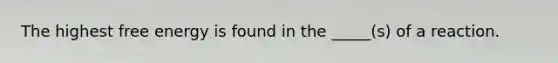 The highest free energy is found in the _____(s) of a reaction.