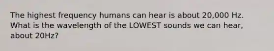 The highest frequency humans can hear is about 20,000 Hz. What is the wavelength of the LOWEST sounds we can hear, about 20Hz?