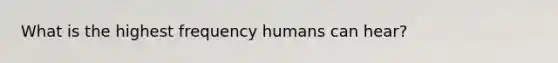 What is the highest frequency humans can hear?