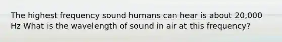 The highest frequency sound humans can hear is about 20,000 Hz What is the wavelength of sound in air at this frequency?