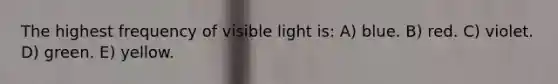 The highest frequency of visible light is: A) blue. B) red. C) violet. D) green. E) yellow.