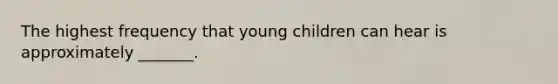 The highest frequency that young children can hear is approximately _______.