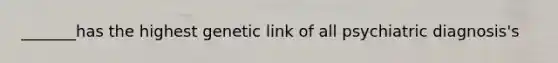 _______has the highest genetic link of all psychiatric diagnosis's