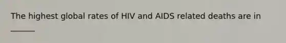 The highest global rates of HIV and AIDS related deaths are in ______