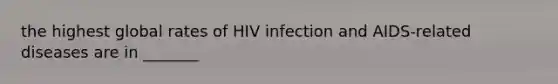 the highest global rates of HIV infection and AIDS-related diseases are in _______