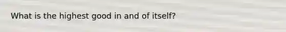 What is the highest good in and of itself?